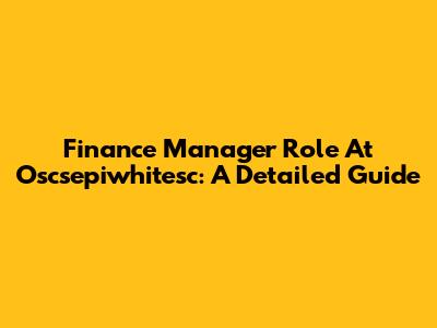 Finance Manager Role At Oscsepiwhitesc: A Detailed Guide