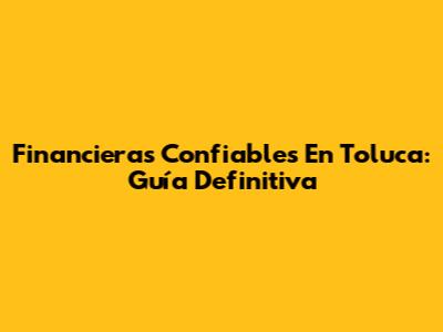 Financieras Confiables En Toluca: Guía Definitiva