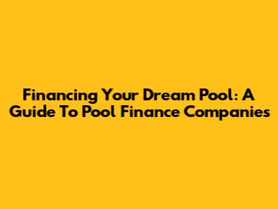 Financing Your Dream Pool: A Guide To Pool Finance Companies