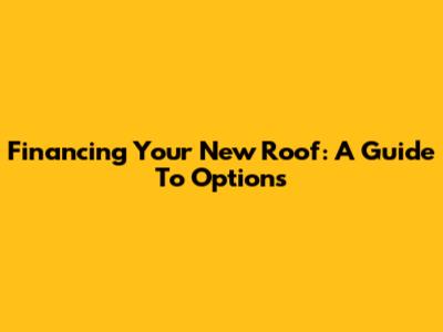Financing Your New Roof: A Guide To Options