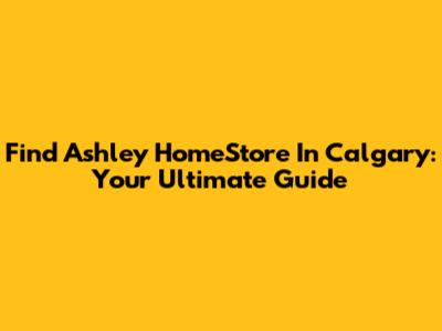 Find Ashley HomeStore In Calgary: Your Ultimate Guide