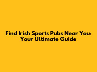Find Irish Sports Pubs Near You: Your Ultimate Guide