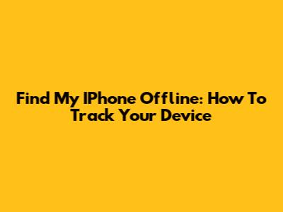 Find My IPhone Offline: How To Track Your Device