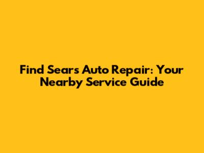 Find Sears Auto Repair: Your Nearby Service Guide
