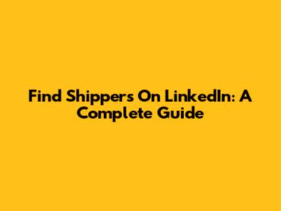 Find Shippers On LinkedIn: A Complete Guide