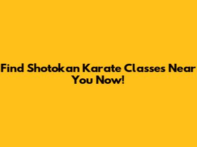 Find Shotokan Karate Classes Near You Now!