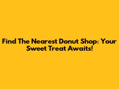 Find The Nearest Donut Shop: Your Sweet Treat Awaits!