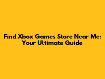 Find Xbox Games Store Near Me: Your Ultimate Guide