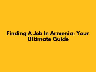 Finding A Job In Armenia: Your Ultimate Guide