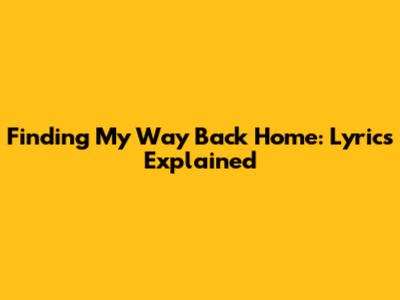 Finding My Way Back Home: Lyrics Explained