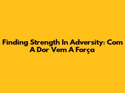 Finding Strength In Adversity: 'Com A Dor Vem A Força'