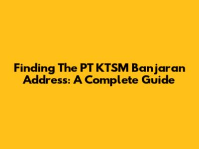 Finding The PT KTSM Banjaran Address: A Complete Guide