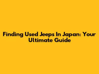 Finding Used Jeeps In Japan: Your Ultimate Guide