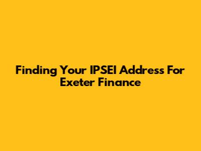 Finding Your IPSEI Address For Exeter Finance