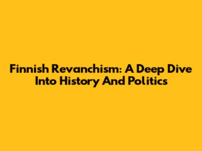 Finnish Revanchism: A Deep Dive Into History And Politics