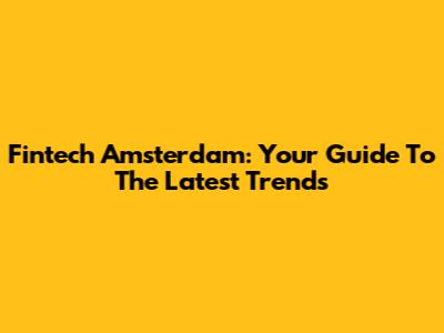 Fintech Amsterdam: Your Guide To The Latest Trends