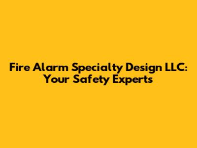 Fire Alarm Specialty Design LLC: Your Safety Experts