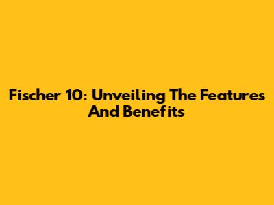 Fischer 10: Unveiling The Features And Benefits