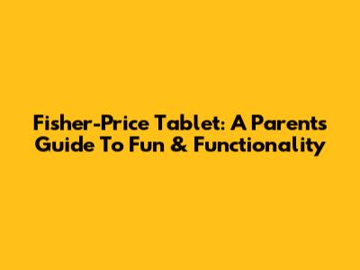 Fisher-Price Tablet: A Parent's Guide To Fun & Functionality