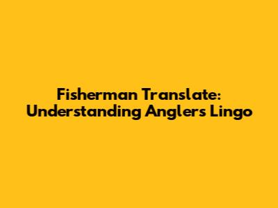 Fisherman Translate: Understanding Angler's Lingo