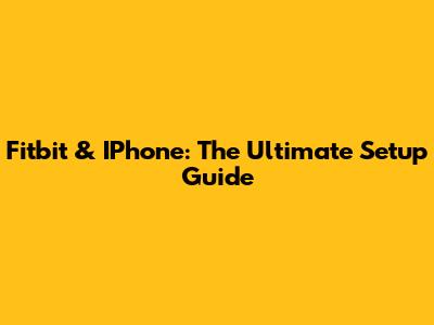 Fitbit & IPhone: The Ultimate Setup Guide