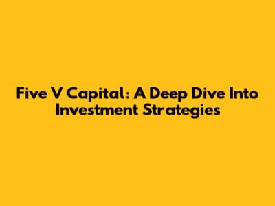 Five V Capital: A Deep Dive Into Investment Strategies