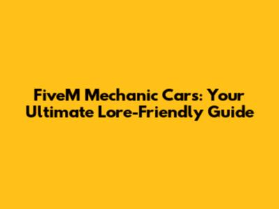 FiveM Mechanic Cars: Your Ultimate Lore-Friendly Guide
