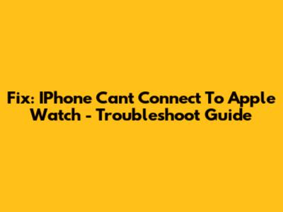Fix: IPhone Can't Connect To Apple Watch - Troubleshoot Guide