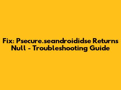 Fix: Psecure.seandroididse Returns Null - Troubleshooting Guide