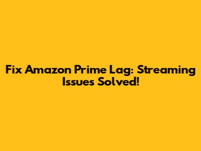 Fix Amazon Prime Lag: Streaming Issues Solved!