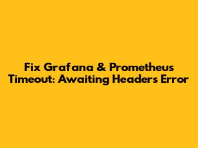Fix Grafana & Prometheus Timeout: Awaiting Headers Error