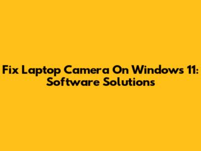 Fix Laptop Camera On Windows 11: Software Solutions