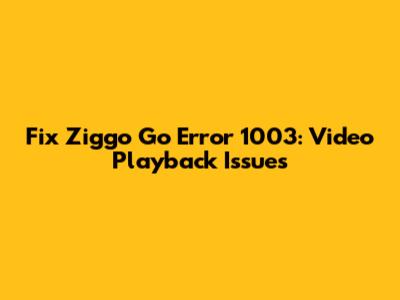 Fix Ziggo Go Error 1003: Video Playback Issues