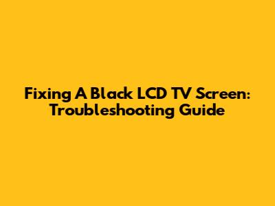 Fixing A Black LCD TV Screen: Troubleshooting Guide