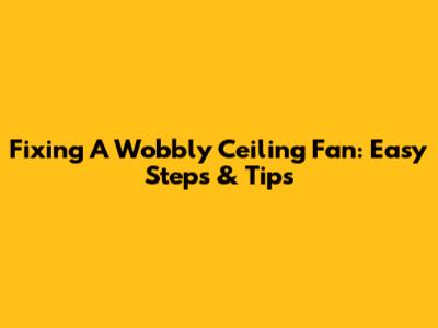 Fixing A Wobbly Ceiling Fan: Easy Steps & Tips