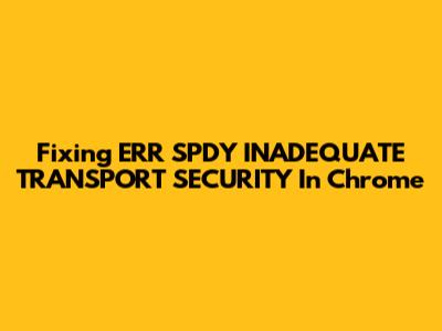 Fixing ERR_SPDY_INADEQUATE_TRANSPORT_SECURITY In Chrome