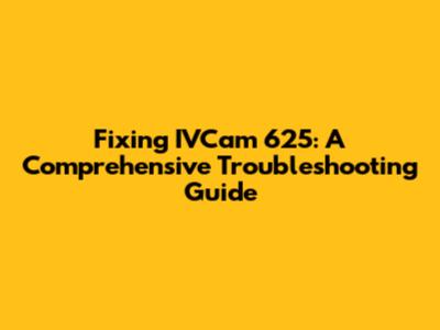 Fixing IVCam 625: A Comprehensive Troubleshooting Guide