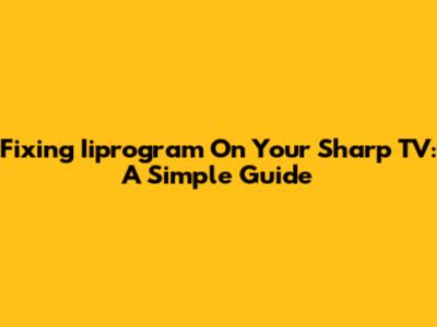 Fixing Iiprogram On Your Sharp TV: A Simple Guide