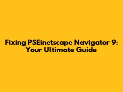 Fixing PSEinetscape Navigator 9: Your Ultimate Guide