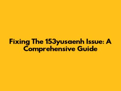 Fixing The 153yusaenh Issue: A Comprehensive Guide