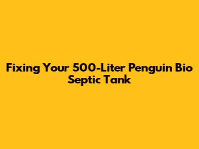 Fixing Your 500-Liter Penguin Bio Septic Tank