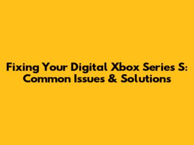 Fixing Your Digital Xbox Series S: Common Issues & Solutions