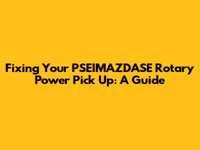 Fixing Your PSEIMAZDASE Rotary Power Pick Up: A Guide