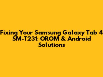 Fixing Your Samsung Galaxy Tab 4 SM-T231: OROM & Android Solutions