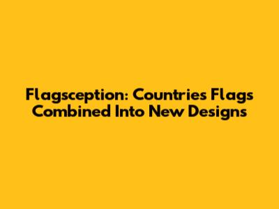 Flagsception: Countries Flags Combined Into New Designs