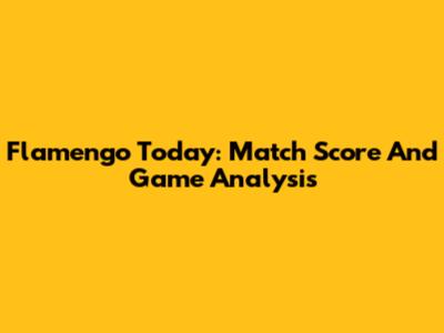 Flamengo Today: Match Score And Game Analysis