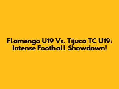 Flamengo U19 Vs. Tijuca TC U19: Intense Football Showdown!