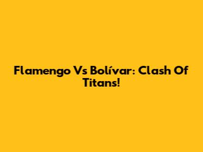 Flamengo Vs Bolívar: Clash Of Titans!