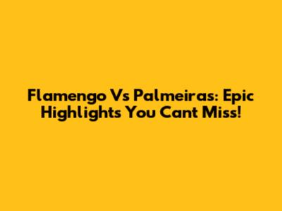 Flamengo Vs Palmeiras: Epic Highlights You Can't Miss!