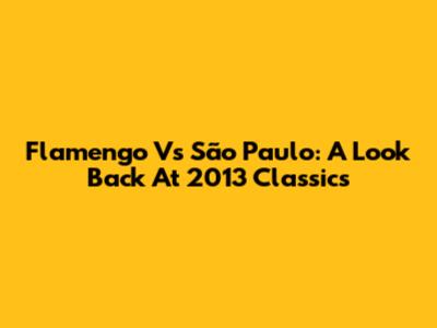 Flamengo Vs São Paulo: A Look Back At 2013 Classics
